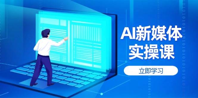AI新媒体实操课,快速提升账号权重,打造高曝光主页与爆款内容-云泽轻创网