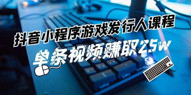 抖音小程序游戏发行人课程：带你玩转游戏任务变现，单条视频赚取25w-云泽轻创网