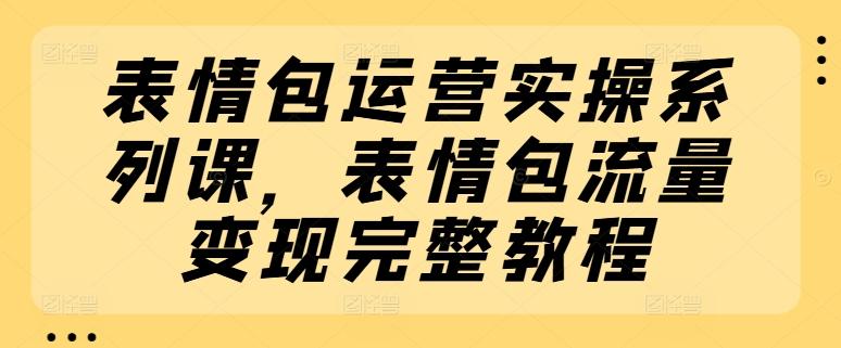 表情包运营实操系列课，表情包流量变现完整教程-云泽轻创网