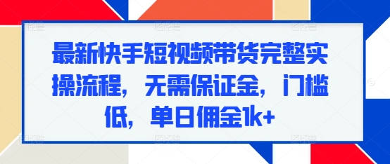 最新快手短视频带货完整实操流程，无需保证金，门槛低，单日佣金1k+-云泽轻创网