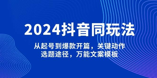 2024抖音同玩法，从起号到爆款开篇，关键动作，选题途径，万能文案模板-云泽轻创网