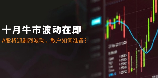 十月牛市波动在即：A股将迎剧烈波动，散户如何准备？-云泽轻创网