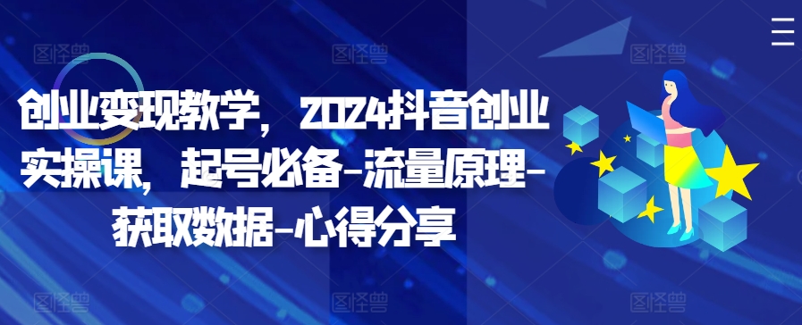创业变现教学，2024抖音创业实操课，起号必备-流量原理-获取数据-心得分享-云泽轻创网