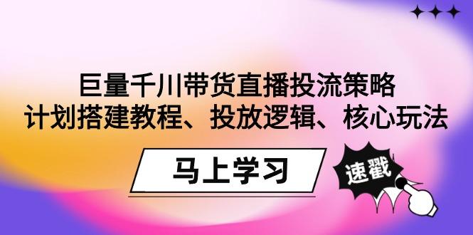 巨量千川带货直播投流策略：计划搭建教程、投放逻辑、核心玩法！-云泽轻创网