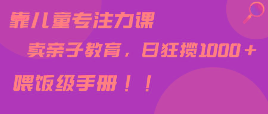 靠儿童专注力课程售卖亲子育儿课程，日暴力狂揽1000+，喂饭手册分享-云泽轻创网