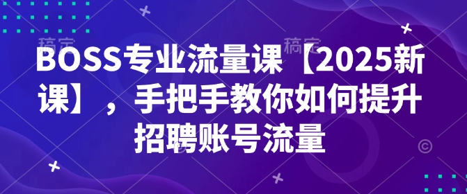 BOSS专业流量课【2025新课】，手把手教你如何提升招聘账号流量-云泽轻创网
