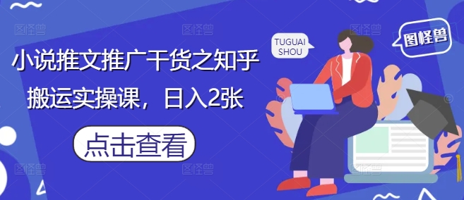 小说推文推广干货之知乎搬运实操课，日入2张-云泽轻创网