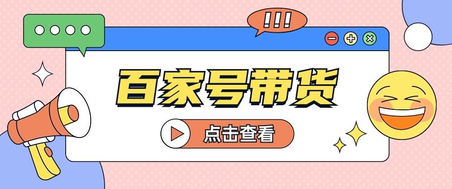 百家号带货玩法，直接复制粘贴发布，一个月单号也能变现2000+！【视频教程】-云泽轻创网