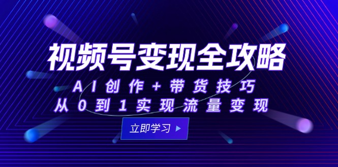 视频号变现全攻略：AI创作+带货技巧，从0到1实现流量变现-云泽轻创网