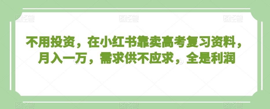 不用投资，在小红书靠卖高考复习资料，月入一万，需求供不应求，全是利润【揭秘】-云泽轻创网