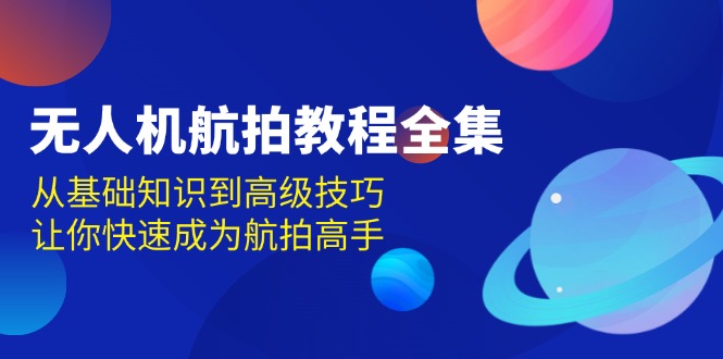 无人机-航拍教程全集，从基础知识到高级技巧，让你快速成为航拍高手-云泽轻创网