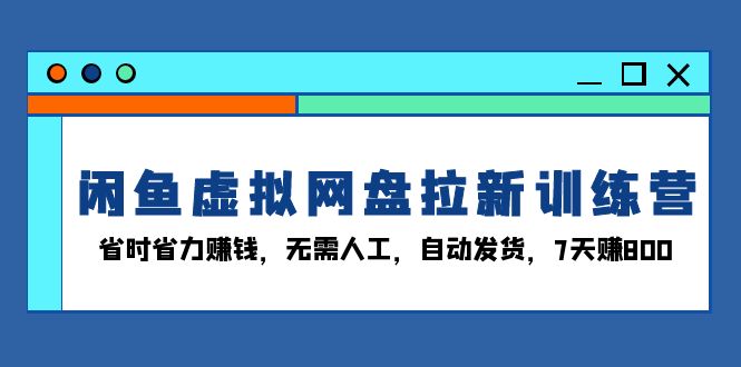 闲鱼虚拟网盘拉新训练营：省时省力赚钱，无需人工，自动发货，7天赚800-云泽轻创网