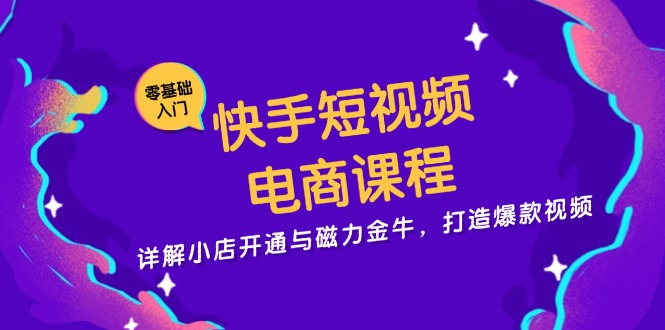快手短视频电商课程，详解小店开通与磁力金牛，打造爆款视频-云泽轻创网