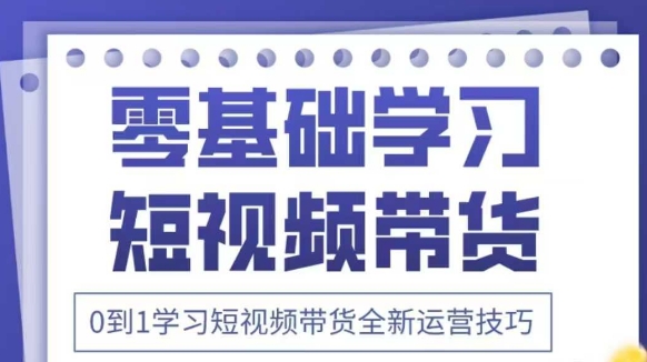 抖音全新短视频带货运营技巧，2025年新课，0到1学习短视频带货全新运营技巧-云泽轻创网