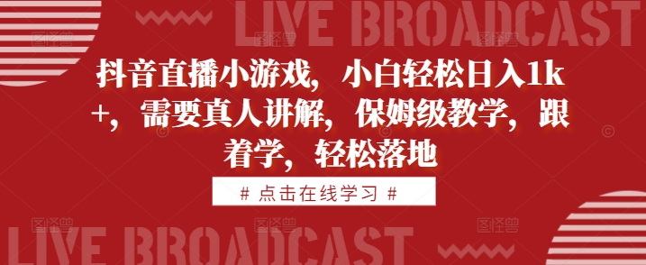 抖音直播小游戏，小白轻松日入1k+，需要真人讲解，保姆级教学，跟着学，轻松落地【揭秘】-云泽轻创网