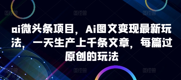 ai微头条项目，Ai图文变现最新玩法，一天生产上千条文章，每篇过原创的玩法-云泽轻创网