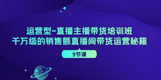 运营型直播主播带货培训班,千万级的销售额直播间带货运营秘籍(9节课)-云泽轻创网