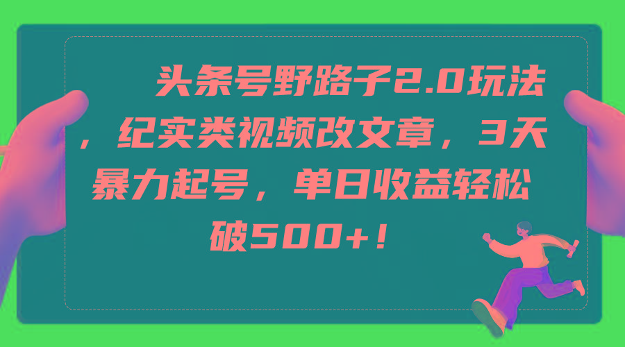 (9488期)头条号野路子2.0玩法，纪实类视频改文章，3天暴力起号，单日收益轻松破500+-云泽轻创网