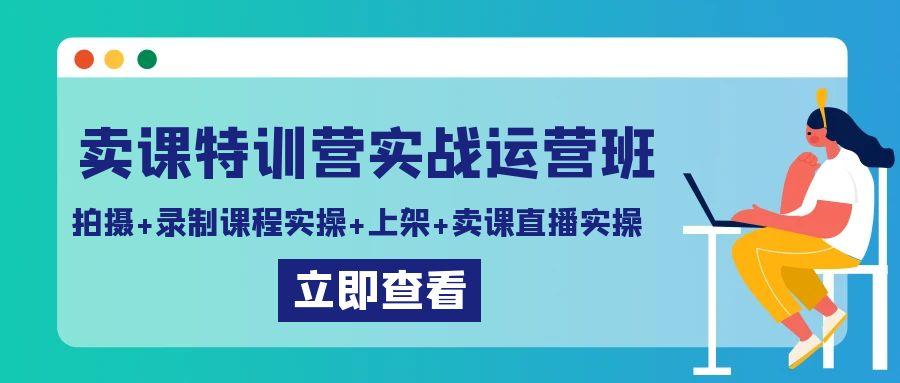 卖课特训营实战运营班：拍摄+录制课程实操+上架课程+卖课直播实操-云泽轻创网
