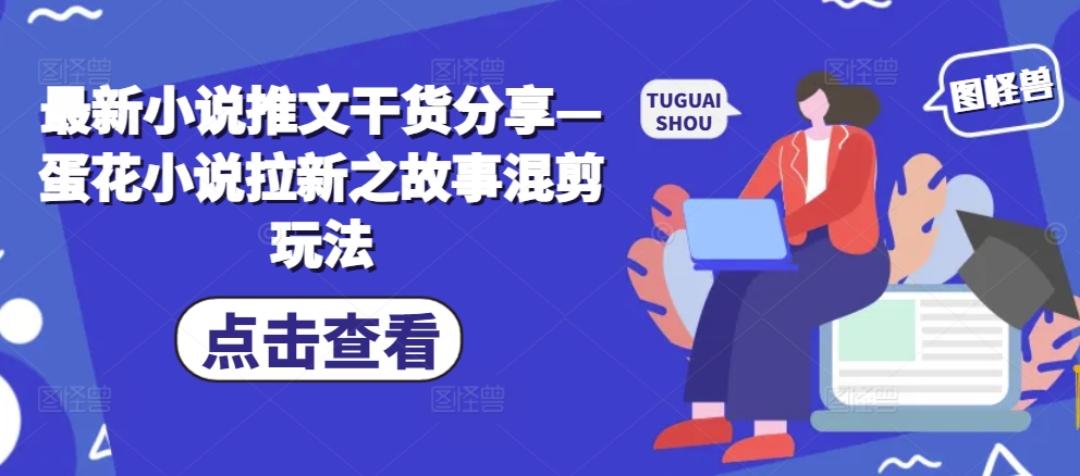 最新小说推文干货分享—蛋花小说拉新之故事混剪玩法-云泽轻创网