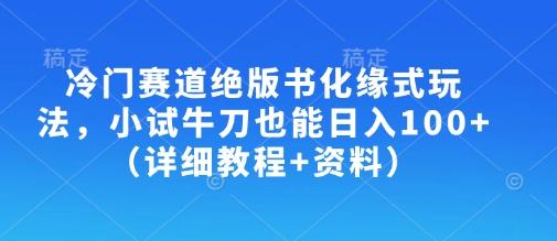 冷门赛道绝版书化缘式玩法，小试牛刀也能日入100+(详细教程+资料)-云泽轻创网