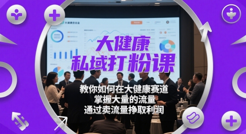 大健康私域打粉课，​教你如何在大健康赛道，掌握大量的流量，通过卖流量挣取利润-云泽轻创网