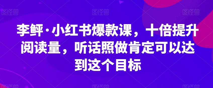 李鲆·小红书爆款课，十倍提升阅读量，听话照做肯定可以达到这个目标-云泽轻创网