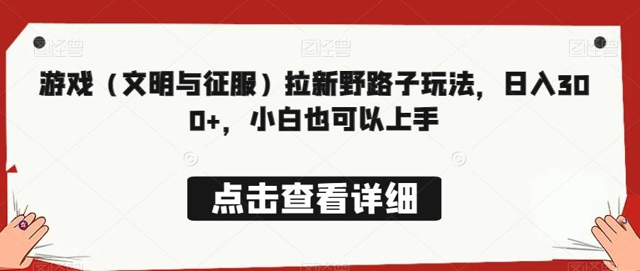 游戏（文明与征服）拉新野路子玩法，日入300+，小白也可以上手-云泽轻创网