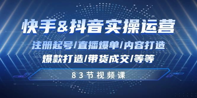 快手与抖音实操运营：注册起号/直播爆单/内容打造/爆款打造/带货成交/83节-云泽轻创网