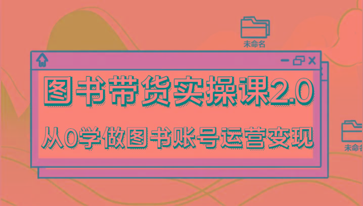图书带货实操课2.0，从0学做图书账号运营变现，干货教程快速上手，高效起号涨粉-云泽轻创网