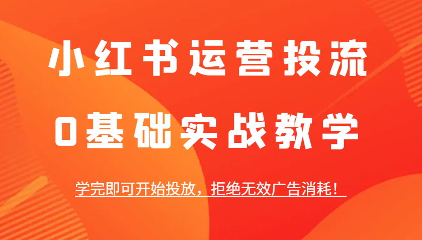 小红书运营投流，0基础实战教学，学完即可开始投放，拒绝无效广告消耗！-云泽轻创网