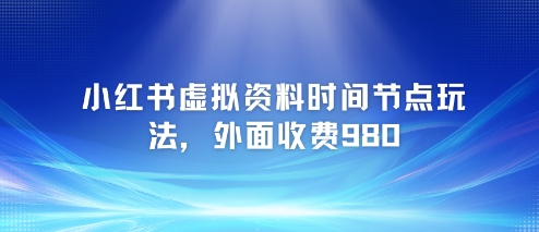 小红书虚拟资料时间节点玩法，外面收费980【附带项目教程】-云泽轻创网