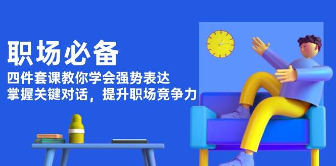 职场必备，四件套课教你学会强势表达，掌握关键对话，提升职场竞争力-云泽轻创网