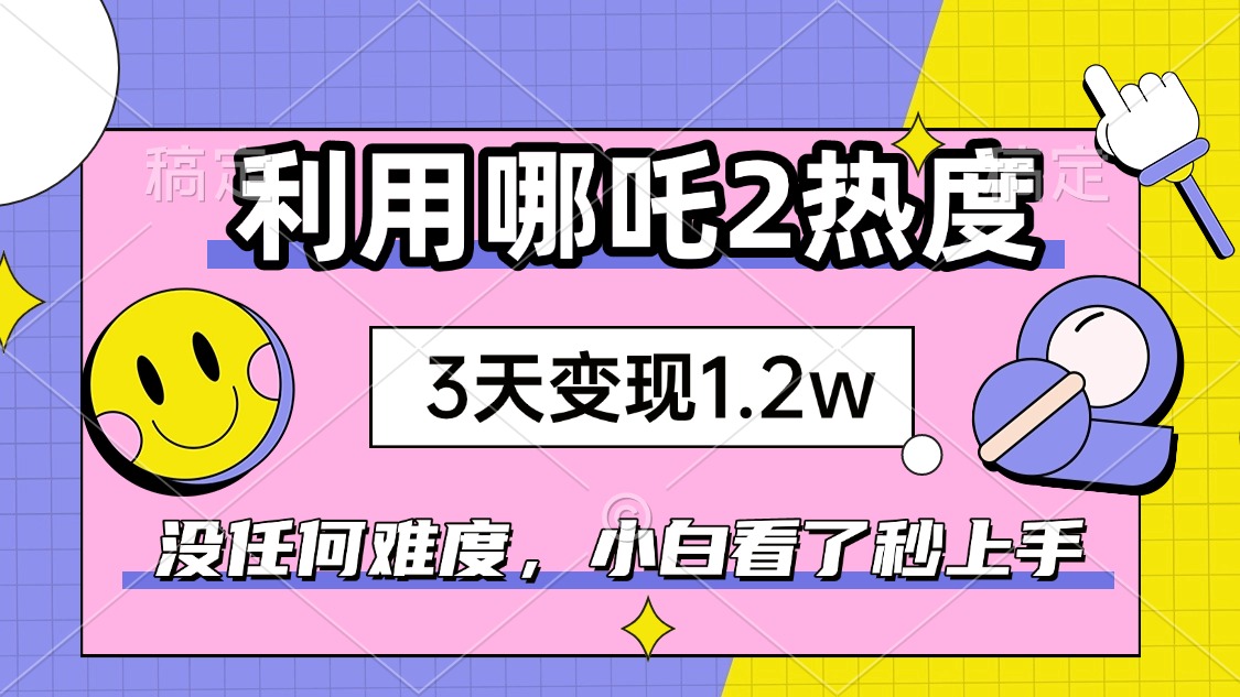 如何利用哪吒2爆火，3天赚1.2W，没有任何难度，小白看了秒学会，抓紧时…-云泽轻创网