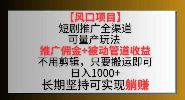 【风口项目】短剧推广全渠道最新双重收益玩法，推广佣金管道收益，不用剪辑，只要搬运即可【揭秘】-云泽轻创网