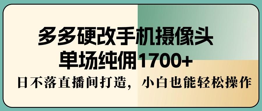 多多硬改手机摄像头，单场纯佣1700+，日不落直播间打造，小白也能轻松操作-云泽轻创网