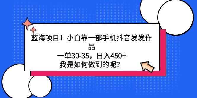 蓝海项目！小白靠一部手机抖音发发作品，一单30-35，日入450+，我是如何…-云泽轻创网