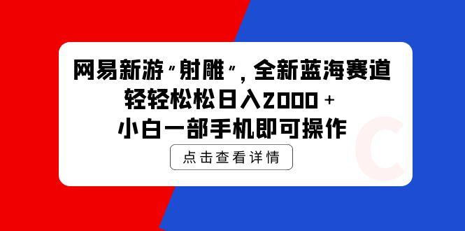 (9936期)网易新游 射雕 全新蓝海赛道，轻松日入2000＋小白一部手机即可操作-云泽轻创网