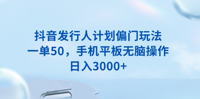 抖音发行人计划偏门玩法，一单50，手机平板无脑操作，日入3000+-云泽轻创网