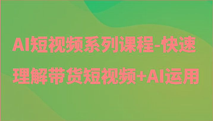 AI短视频系列课程-快速理解带货短视频+AI工具短视频运用-云泽轻创网