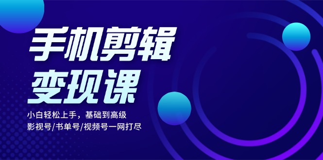 手机剪辑变现课：小白轻松上手，基础到高级 影视号/书单号/视频号一网打尽-云泽轻创网