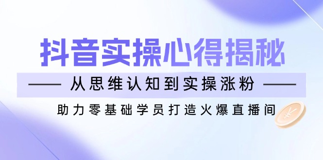 抖音实战心得揭秘，从思维认知到实操涨粉，助力零基础学员打造火爆直播间-云泽轻创网