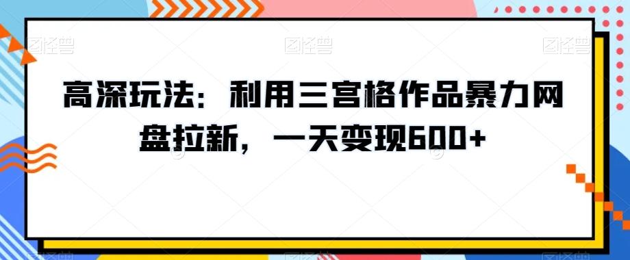 高深玩法：利用三宫格作品暴力网盘拉新，一天变现600+【揭秘】-云泽轻创网