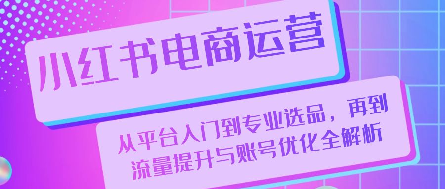 小红书电商运营：从平台入门到专业选品，再到流量提升与账号优化全解析-云泽轻创网