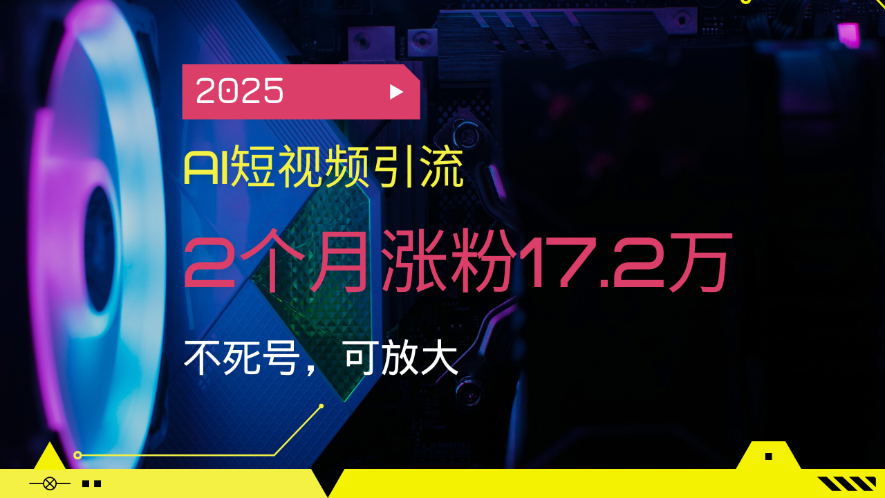 2025AI短视频引流，2个月涨粉17.2万，不死号，可放大-云泽轻创网