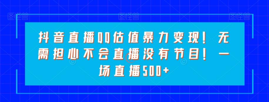 抖音直播QQ估值暴力变现！无需担心不会直播没有节目！一场直播500+！-云泽轻创网