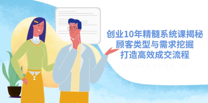 创业10年精髓系统课揭秘，顾客类型与需求挖掘，打造高效成交流程-云泽轻创网
