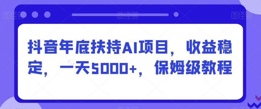 抖音年底扶持AI项目，收益稳定，一天5000+，保姆级教程-云泽轻创网