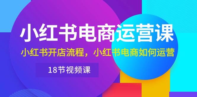 小红书·电商运营课：小红书开店流程，小红书电商如何运营(18节视频课-云泽轻创网