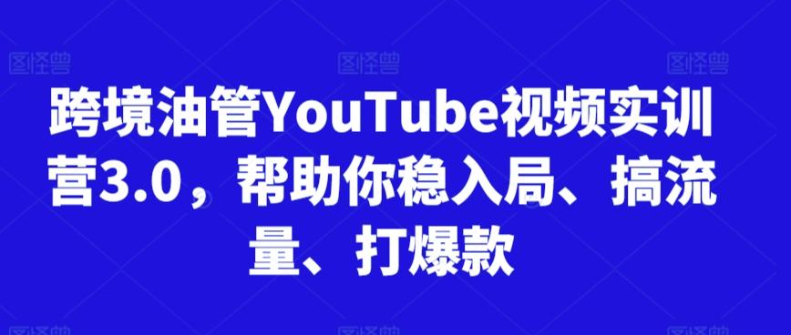 跨境油管YouTube视频实训营3.0，帮助你稳入局、搞流量、打爆款-云泽轻创网